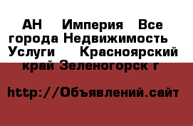 АН    Империя - Все города Недвижимость » Услуги   . Красноярский край,Зеленогорск г.